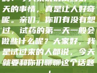 南安嗨！今天来说说试药第一天的事情，真是让人好奇呢。亲们，你们有没有想过，试药的第一天一般会做些什么呢？大家好，我是试过来的人都说，今天就要和你们聊聊这个话题！