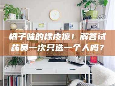 南安橘子味的橡皮擦！解答试药员一次只选一个人吗？