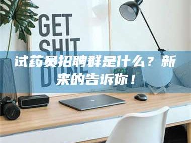 南安试药员招聘群是什么？新来的告诉你！