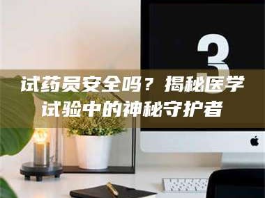 南安试药员安全吗？揭秘医学试验中的神秘守护者