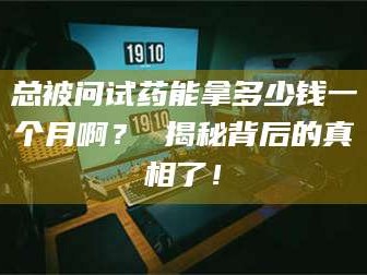 南安总被问试药能拿多少钱一个月啊？ 揭秘背后的真相了！