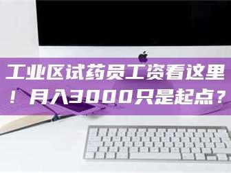南安工业区试药员工资看这里！月入3000只是起点？