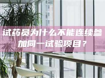 南安试药员为什么不能连续参加同一试验项目？