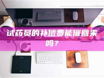 南安试药员的补偿费能催回来吗？