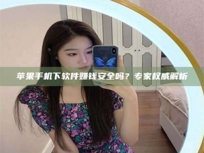 南安苹果手机下软件赚钱安全吗？专家权威解析