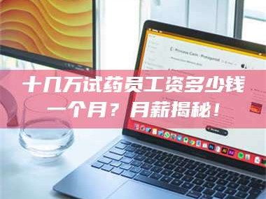 南安十几万试药员工资多少钱一个月？月薪揭秘！