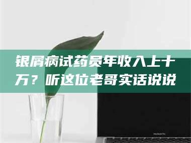 南安银屑病试药员年收入上十万？听这位老哥实话说说