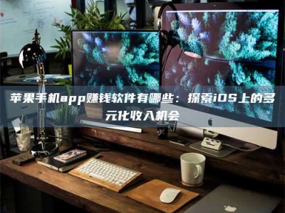 南安苹果手机app赚钱软件有哪些：探索iOS上的多元化收入机会