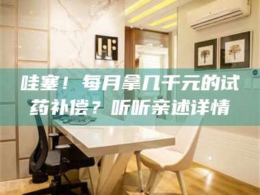 南安哇塞！每月拿几千元的试药补偿？听听亲述详情