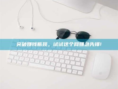 南安突破赚钱瓶颈，试试这个网赚急先锋!