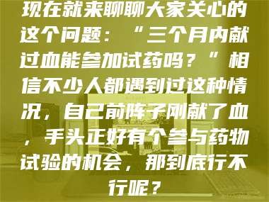 南安现在就来聊聊大家关心的这个问题：“三个月内献过血能参加试药吗？”相信不少人都遇到过这种情况，自己前阵子刚献了血，手头正好有个参与药物试验的机会，那到底行不行呢？