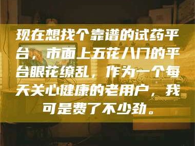 南安现在想找个靠谱的试药平台，市面上五花八门的平台眼花缭乱，作为一个每天关心健康的老用户，我可是费了不少劲。