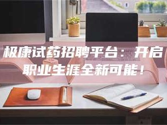 南安极康试药招聘平台：开启职业生涯全新可能！
