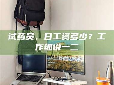 南安试药员，日工资多少？工作细说一二