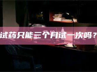 南安试药只能三个月试一次吗？