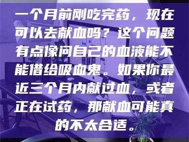 南安一个月前刚吃完药，现在可以去献血吗？这个问题有点像问自己的血液能不能借给吸血鬼。如果你最近三个月内献过血，或者正在试药，那献血可能真的不太合适。