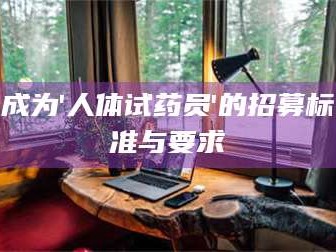 南安成为'人体试药员'的招募标准与要求