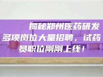 南安🔍 揭秘郑州医药研发多项岗位大量招聘，试药员职位刚刚上线！