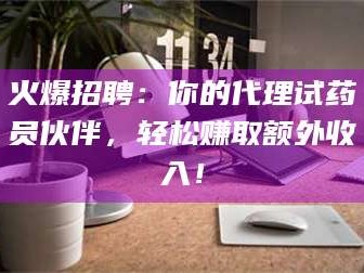 南安火爆招聘：你的代理试药员伙伴，轻松赚取额外收入！