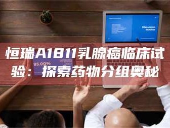 南安恒瑞A1811乳腺癌临床试验：探索药物分组奥秘