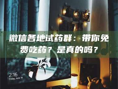 南安微信各地试药群：带你免费吃药？是真的吗？