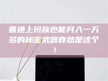 南安普通上班族也能月入一万多的秘密武器竟然是这个！