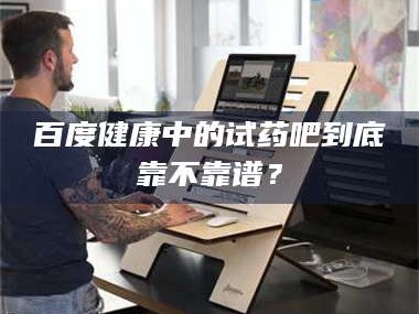 南安百度健康中的试药吧到底靠不靠谱？