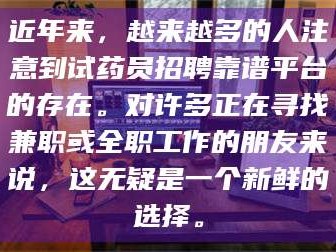 南安近年来，越来越多的人注意到试药员招聘靠谱平台的存在。对许多正在寻找兼职或全职工作的朋友来说，这无疑是一个新鲜的选择。