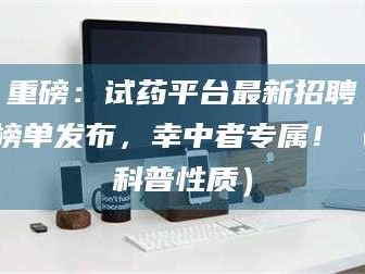 南安重磅：试药平台最新招聘榜单发布，幸中者专属！（科普性质）