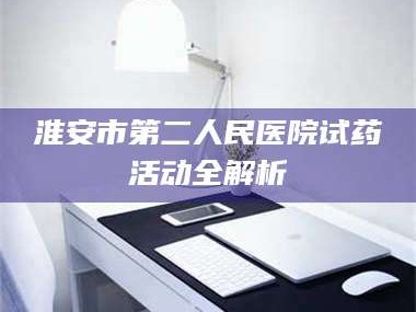 南安淮安市第二人民医院试药活动全解析