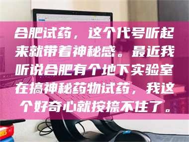 南安合肥试药，这个代号听起来就带着神秘感。最近我听说合肥有个地下实验室在搞神秘药物试药，我这个好奇心就按捺不住了。