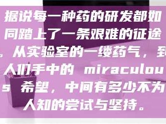 南安据说每一种药的研发都如同踏上了一条艰难的征途。从实验室的一缕药气，到人们手中的 miraculous 希望，中间有多少不为人知的尝试与坚持。