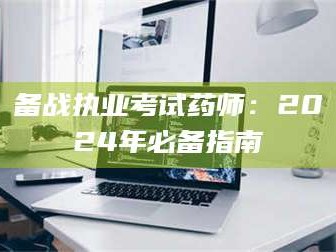 南安备战执业考试药师：2024年必备指南