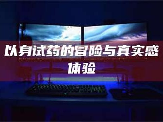 南安以身试药的冒险与真实感体验