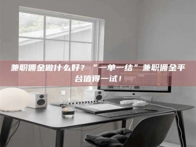 南安兼职佣金做什么好？“一单一结”兼职佣金平台值得一试！