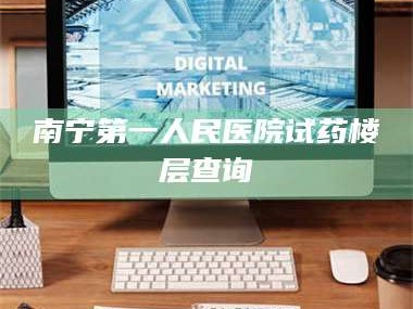 南安南宁第一人民医院试药楼层查询