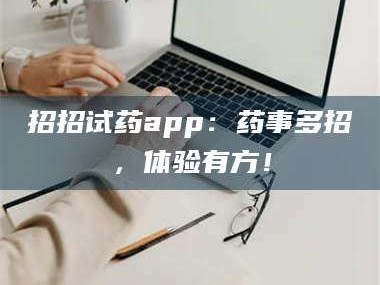 南安招招试药app：药事多招，体验有方！