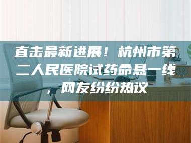南安直击最新进展！杭州市第二人民医院试药命悬一线，网友纷纷热议