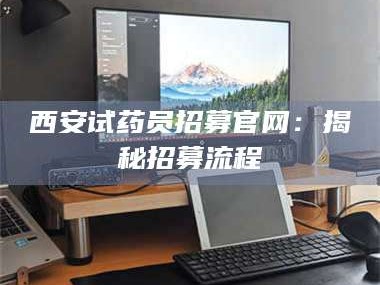 南安西安试药员招募官网：揭秘招募流程