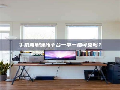 南安手机兼职赚钱平台一单一结可靠吗？