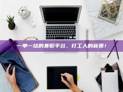 南安一单一结的兼职平台，打工人的新贵！