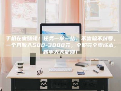 南安手机在家赚钱！任务一单一结、不靠脸不封号，一个月收入500-3000元，全职完全零成本，新手天天能赚！