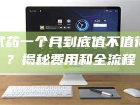 南安试药一个月到底值不值得？揭秘费用和全流程