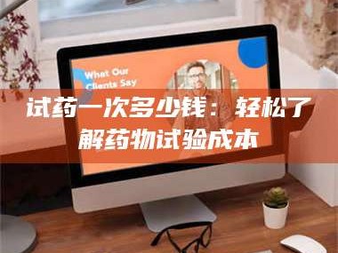 南安试药一次多少钱：轻松了解药物试验成本