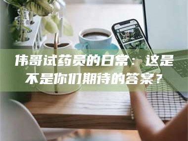 南安伟哥试药员的日常：这是不是你们期待的答案？