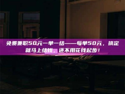 南安免费兼职50元一单一结——每单50元，搞定就马上结钱，还不用花钱起步！