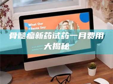 南安骨髓瘤新药试药一月费用大揭秘