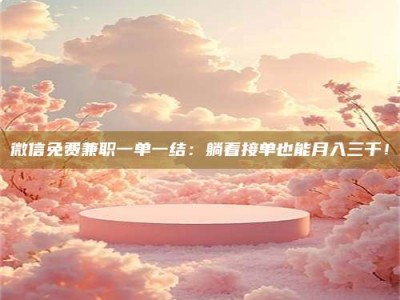 南安微信免费兼职一单一结：躺着接单也能月入三千！