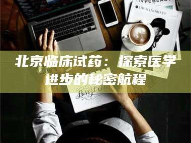 南安北京临床试药：探索医学进步的秘密航程