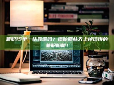 南安兼职15单一结靠谱吗？揭秘那些天上掉馅饼的兼职陷阱！